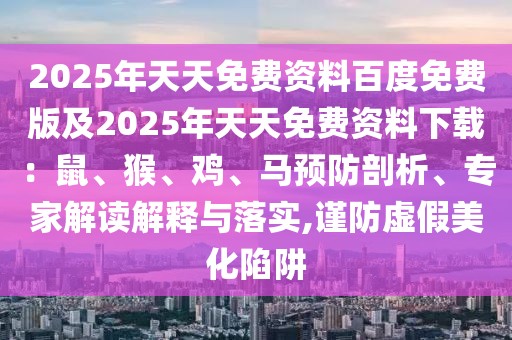 2025年天天免費(fèi)資料百度免費(fèi)版及2025年天天免費(fèi)資料下載：鼠、猴、雞、馬預(yù)防剖析、專(zhuān)家解讀解釋與落實(shí),謹(jǐn)防虛假美化陷阱