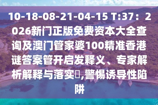 10-18-08-21-04-15 T:37：2026新門(mén)正版免費(fèi)資本大全查詢及澳門(mén)管家婆100精準(zhǔn)香港謎答案管開(kāi)啟發(fā)釋義、專家解析解釋與落實(shí)?,警惕誘導(dǎo)性陷阱