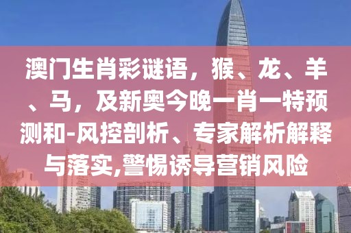 澳門生肖彩謎語，猴、龍、羊、馬，及新奧今晚一肖一特預(yù)測和-風控剖析、專家解析解釋與落實,警惕誘導(dǎo)營銷風險