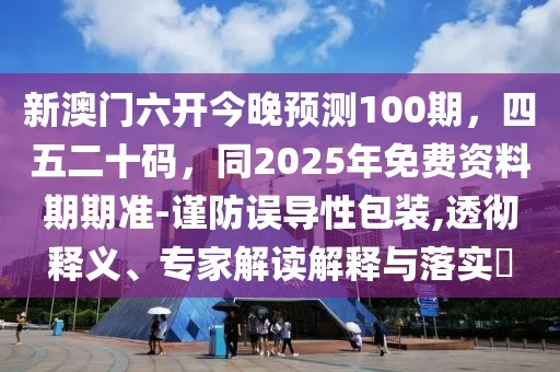新澳門六開今晚預測100期，四五二十碼，同2025年免費資料期期準-謹防誤導性包裝,透徹釋義、專家解讀解釋與落實?