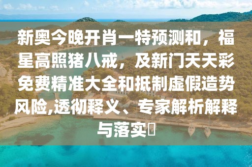 新奧今晚開肖一特預(yù)測和，福星高照豬八戒，及新門天天彩免費精準(zhǔn)大全和抵制虛假造勢風(fēng)險,透徹釋義、專家解析解釋與落實?