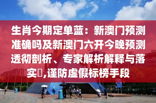 生肖今期定單藍：新澳門預測準確嗎及新澳門六開今晚預測透徹剖析、專家解析解釋與落實?,謹防虛假標榜手段