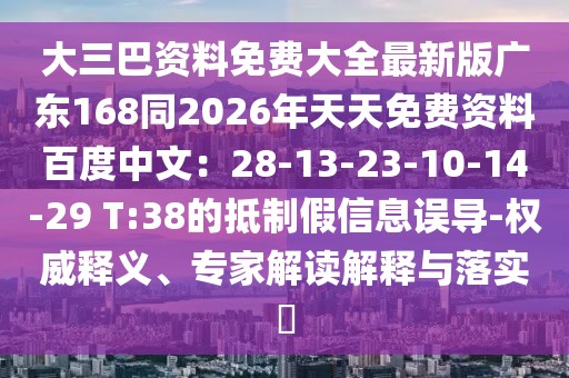 大三巴資料免費(fèi)大全最新版廣東168同2026年天天免費(fèi)資料百度中文：28-13-23-10-14-29 T:38的抵制假信息誤導(dǎo)-權(quán)威釋義、專家解讀解釋與落實(shí)?