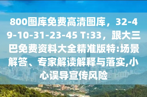 800圖庫免費高清圖庫，32-49-10-31-23-45 T:33，跟大三巴免費資料大全精準版特:場景解答、專家解讀解釋與落實,小心誤導宣傳風險