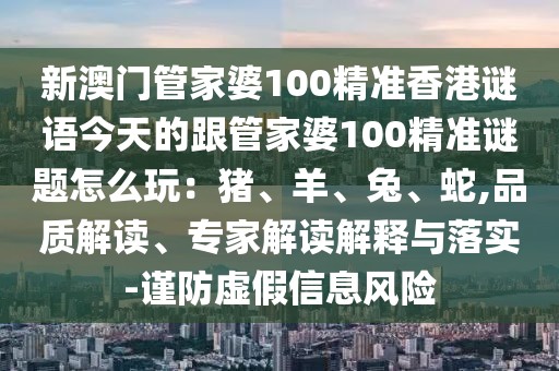 新澳門管家婆100精準(zhǔn)香港謎語今天的跟管家婆100精準(zhǔn)謎題怎么玩：豬、羊、兔、蛇,品質(zhì)解讀、專家解讀解釋與落實(shí)-謹(jǐn)防虛假信息風(fēng)險(xiǎn)