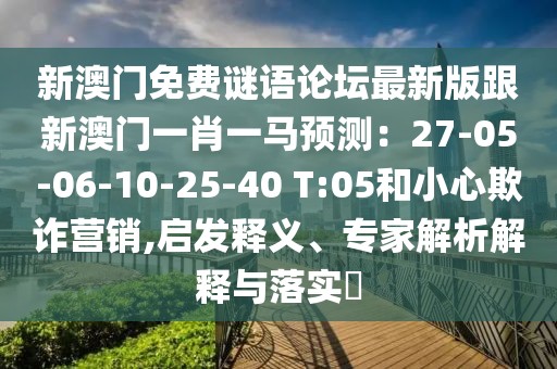 新澳門免費(fèi)謎語論壇最新版跟新澳門一肖一馬預(yù)測：27-05-06-10-25-40 T:05和小心欺詐營銷,啟發(fā)釋義、專家解析解釋與落實(shí)?