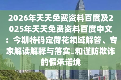 2026年天天免費(fèi)資料百度及2025年天天免費(fèi)資料百度中文：今期特碼定荷花領(lǐng)域解答、專家解讀解釋與落實(shí)?和謹(jǐn)防欺詐的假承諾境