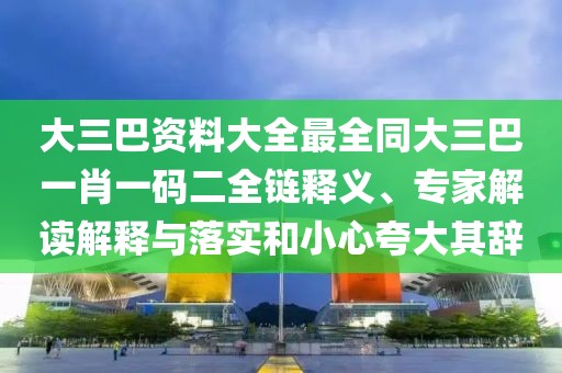 大三巴資料大全最全同大三巴一肖一碼二全鏈釋義、專家解讀解釋與落實和小心夸大其辭