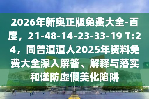2026年新奧正版免費大全-百度，21-48-14-23-33-19 T:24，同曾道道人2025年資料免費大全深入解答、解釋與落實和謹(jǐn)防虛假美化陷阱