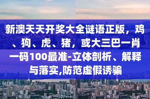 新澳天天開獎大全謎語正版，雞、狗、虎、豬，或大三巴一肖一碼100最準(zhǔn)-立體剖析、解釋與落實(shí),防范虛假誘騙