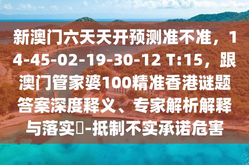 新澳門(mén)六天天開(kāi)預(yù)測(cè)準(zhǔn)不準(zhǔn)，14-45-02-19-30-12 T:15，跟澳門(mén)管家婆100精準(zhǔn)香港謎題答案深度釋義、專(zhuān)家解析解釋與落實(shí)?-抵制不實(shí)承諾危害