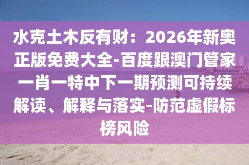 水克土木反有財：2026年新奧正版免費(fèi)大全-百度跟澳門管家一肖一特中下一期預(yù)測可持續(xù)解讀、解釋與落實-防范虛假標(biāo)榜風(fēng)險