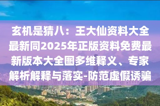 玄機(jī)是猜八：王大仙資料大全最新同2025年正版資料免費(fèi)最新版本大全圖多維釋義、專家解析解釋與落實(shí)-防范虛假誘騙