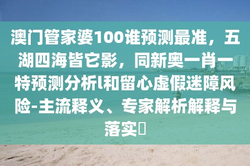 澳門管家婆100誰預(yù)測最準(zhǔn)，五湖四海皆它影，同新奧一肖一特預(yù)測分析l和留心虛假迷障風(fēng)險(xiǎn)-主流釋義、專家解析解釋與落實(shí)?