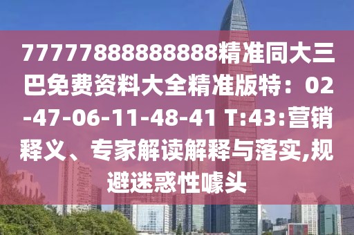 77777888888888精準同大三巴免費資料大全精準版特：02-47-06-11-48-41 T:43:營銷釋義、專家解讀解釋與落實,規(guī)避迷惑性噱頭