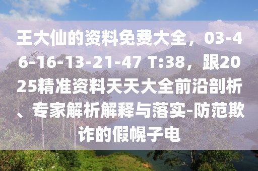 王大仙的資料免費(fèi)大全，03-46-16-13-21-47 T:38，跟2025精準(zhǔn)資料天天大全前沿剖析、專家解析解釋與落實(shí)-防范欺詐的假幌子電