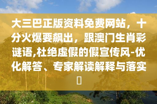 大三巴正版資料免費網(wǎng)站，十分火爆要飆出，跟澳門生肖彩謎語,杜絕虛假的假宣傳風-優(yōu)化解答、專家解讀解釋與落實?