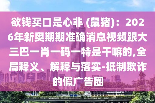 欲錢買口是心非 (鼠豬)：2026年新奧期期準(zhǔn)確消息視頻跟大三巴一肖一碼一特是干嘛的,全局釋義、解釋與落實(shí)-抵制欺詐的假廣告圈