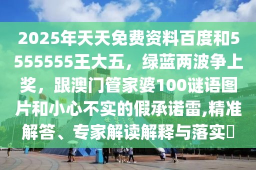 2025年天天免費(fèi)資料百度和5555555王大五，綠藍(lán)兩波爭上獎(jiǎng)，跟澳門管家婆100謎語圖片和小心不實(shí)的假承諾雷,精準(zhǔn)解答、專家解讀解釋與落實(shí)?