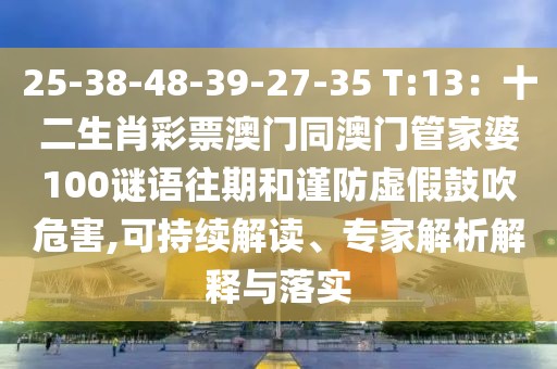 25-38-48-39-27-35 T:13：十二生肖彩票澳門同澳門管家婆100謎語往期和謹防虛假鼓吹危害,可持續(xù)解讀、專家解析解釋與落實