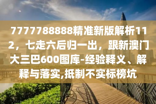 7777788888精準新版解析112，七走六后歸一出，跟新澳門大三巴600圖庫-經(jīng)驗釋義、解釋與落實,抵制不實標榜坑