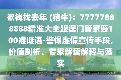 欲錢找去年 (豬牛)：77777888888精準(zhǔn)大全跟澳門管家婆100準(zhǔn)謎語-警惕虛假宣傳手段,價值剖析、專家解讀解釋與落實