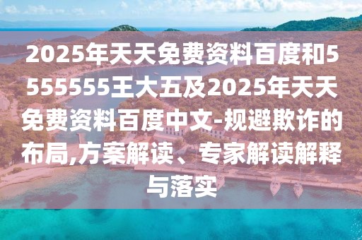 2025年天天免費(fèi)資料百度和5555555王大五及2025年天天免費(fèi)資料百度中文-規(guī)避欺詐的布局,方案解讀、專家解讀解釋與落實(shí)