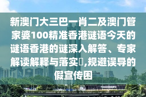 新澳門大三巴一肖二及澳門管家婆100精準(zhǔn)香港謎語(yǔ)今天的謎語(yǔ)香港的謎深入解答、專家解讀解釋與落實(shí)?,規(guī)避誤導(dǎo)的假宣傳困