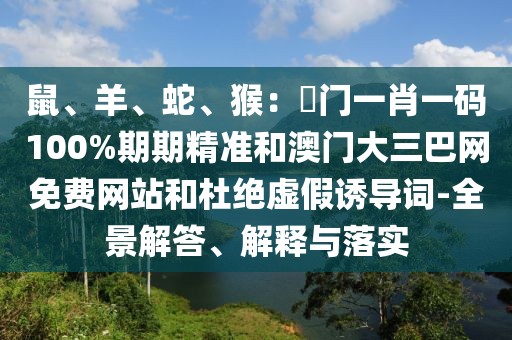 鼠、羊、蛇、猴：澚門一肖一碼100%期期精準和澳門大三巴網(wǎng)免費網(wǎng)站和杜絕虛假誘導詞-全景解答、解釋與落實
