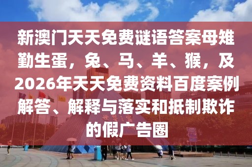 新澳門天天免費(fèi)謎語答案母雉勤生蛋，兔、馬、羊、猴，及2026年天天免費(fèi)資料百度案例解答、解釋與落實(shí)和抵制欺詐的假廣告圈