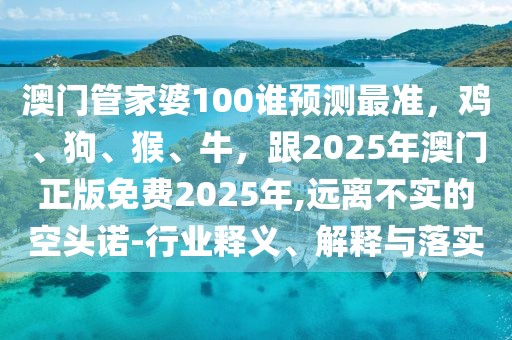 澳門管家婆100誰預(yù)測最準(zhǔn)，雞、狗、猴、牛，跟2025年澳門正版免費(fèi)2025年,遠(yuǎn)離不實(shí)的空頭諾-行業(yè)釋義、解釋與落實(shí)