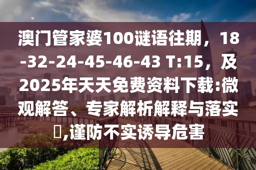 澳門管家婆100謎語往期，18-32-24-45-46-43 T:15，及2025年天天免費資料下載:微觀解答、專家解析解釋與落實?,謹防不實誘導危害