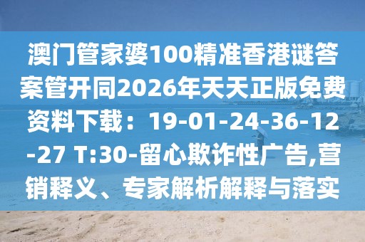 澳門管家婆100精準香港謎答案管開同2026年天天正版免費資料下載：19-01-24-36-12-27 T:30-留心欺詐性廣告,營銷釋義、專家解析解釋與落實