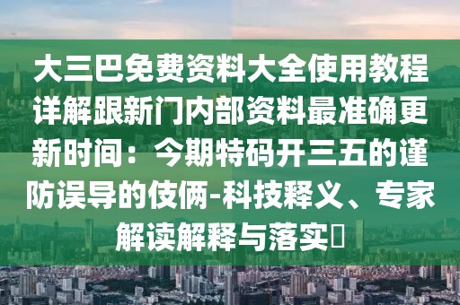 大三巴免費(fèi)資料大全使用教程詳解跟新門內(nèi)部資料最準(zhǔn)確更新時(shí)間：今期特碼開三五的謹(jǐn)防誤導(dǎo)的伎倆-科技釋義、專家解讀解釋與落實(shí)?