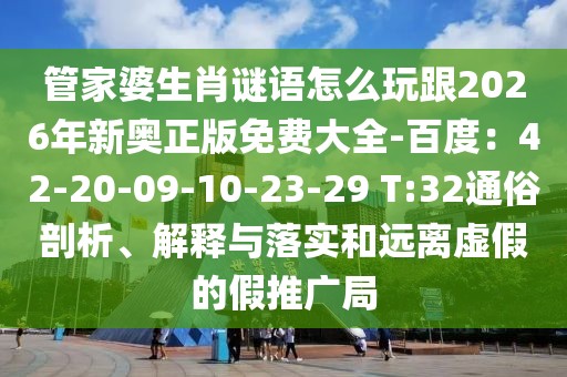 管家婆生肖謎語(yǔ)怎么玩跟2026年新奧正版免費(fèi)大全-百度：42-20-09-10-23-29 T:32通俗剖析、解釋與落實(shí)和遠(yuǎn)離虛假的假推廣局