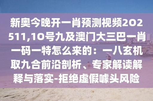 新奧今晚開一肖預(yù)測視頻2O2511,1O號九及澳門大三巴一肖一碼一特怎么來的：一八玄機(jī)取九合前沿剖析、專家解讀解釋與落實(shí)-拒絕虛假噱頭風(fēng)險