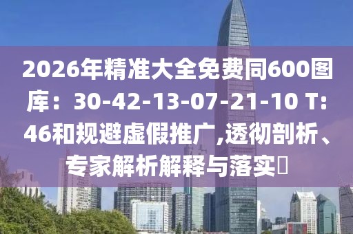 2026年精準(zhǔn)大全免費(fèi)同600圖庫(kù)：30-42-13-07-21-10 T:46和規(guī)避虛假推廣,透徹剖析、專家解析解釋與落實(shí)?