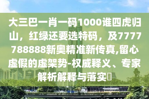 大三巴一肖一碼1000誰四虎歸山，紅綠還要選特碼，及7777788888新奧精準(zhǔn)新傳真,留心虛假的虛架勢-權(quán)威釋義、專家解析解釋與落實?