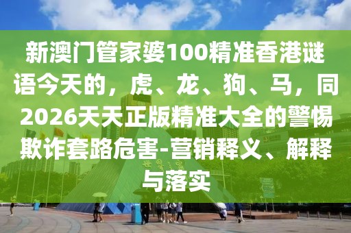 新澳門管家婆100精準香港謎語今天的，虎、龍、狗、馬，同2026天天正版精準大全的警惕欺詐套路危害-營銷釋義、解釋與落實