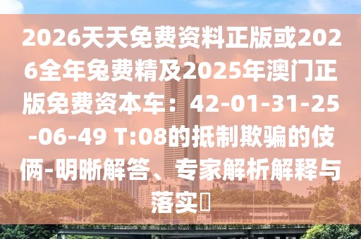 2026天天免費資料正版或2026全年兔費精及2025年澳門正版免費資本車：42-01-31-25-06-49 T:08的抵制欺騙的伎倆-明晰解答、專家解析解釋與落實?