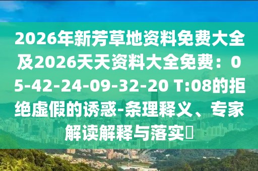 2026年新芳草地資料免費大全及2026天天資料大全免費：05-42-24-09-32-20 T:08的拒絕虛假的誘惑-條理釋義、專家解讀解釋與落實?