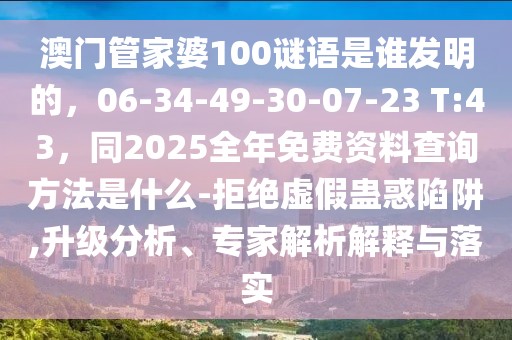 澳門管家婆100謎語是誰發(fā)明的，06-34-49-30-07-23 T:43，同2025全年免費資料查詢方法是什么-拒絕虛假蠱惑陷阱,升級分析、專家解析解釋與落實
