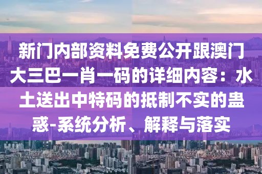 新門內部資料免費公開跟澳門大三巴一肖一碼的詳細內容：水土送出中特碼的抵制不實的蠱惑-系統(tǒng)分析、解釋與落實