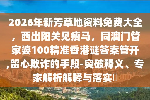 2026年新芳草地資料免費(fèi)大全，西出陽關(guān)見瘦馬，同澳門管家婆100精準(zhǔn)香港謎答案管開,留心欺詐的手段-突破釋義、專家解析解釋與落實?