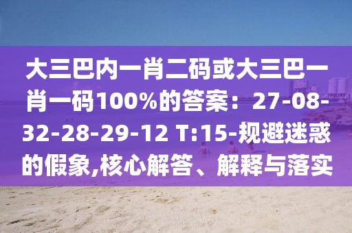 大三巴內(nèi)一肖二碼或大三巴一肖一碼100%的答案：27-08-32-28-29-12 T:15-規(guī)避迷惑的假象,核心解答、解釋與落實