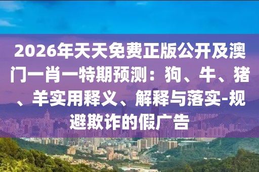 2026年天天免費(fèi)正版公開及澳門一肖一特期預(yù)測：狗、牛、豬、羊?qū)嵱冕屃x、解釋與落實(shí)-規(guī)避欺詐的假廣告