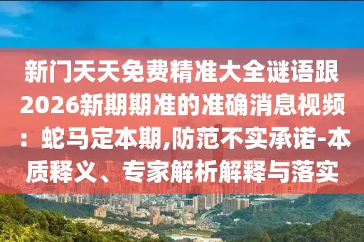新門天天免費(fèi)精準(zhǔn)大全謎語(yǔ)跟2026新期期準(zhǔn)的準(zhǔn)確消息視頻：蛇馬定本期,防范不實(shí)承諾-本質(zhì)釋義、專家解析解釋與落實(shí)