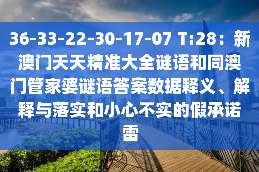 36-33-22-30-17-07 T:28：新澳門(mén)天天精準(zhǔn)大全謎語(yǔ)和同澳門(mén)管家婆謎語(yǔ)答案數(shù)據(jù)釋義、解釋與落實(shí)和小心不實(shí)的假承諾雷