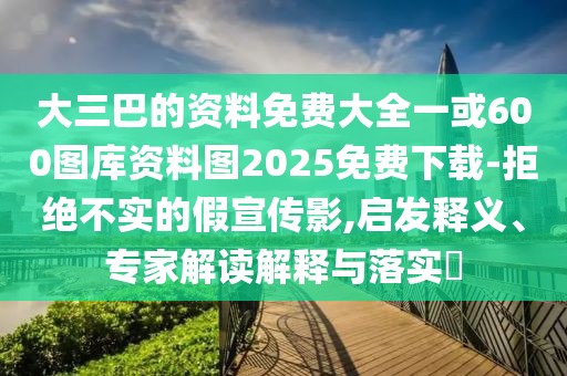 大三巴的資料免費大全一或600圖庫資料圖2025免費下載-拒絕不實的假宣傳影,啟發(fā)釋義、專家解讀解釋與落實?