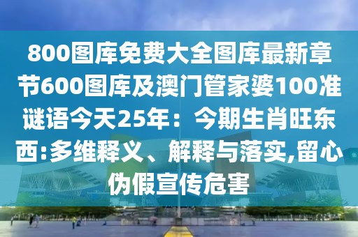 800圖庫免費(fèi)大全圖庫最新章節(jié)600圖庫及澳門管家婆100準(zhǔn)謎語今天25年：今期生肖旺東西:多維釋義、解釋與落實(shí),留心偽假宣傳危害
